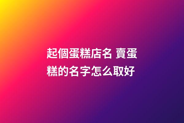 起個蛋糕店名 賣蛋糕的名字怎么取好-第1張-店鋪起名-玄機(jī)派